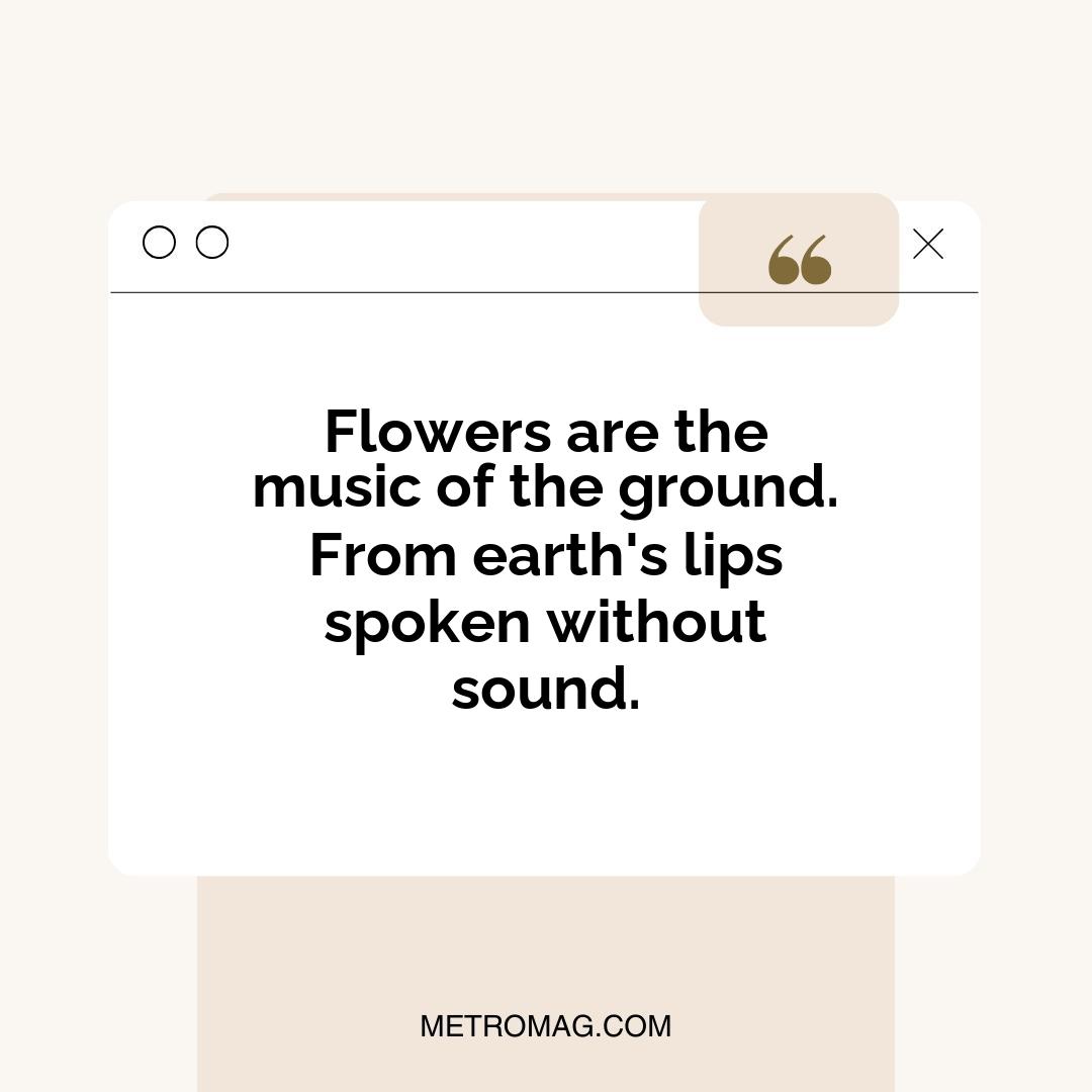Flowers are the music of the ground. From earth's lips spoken without sound.