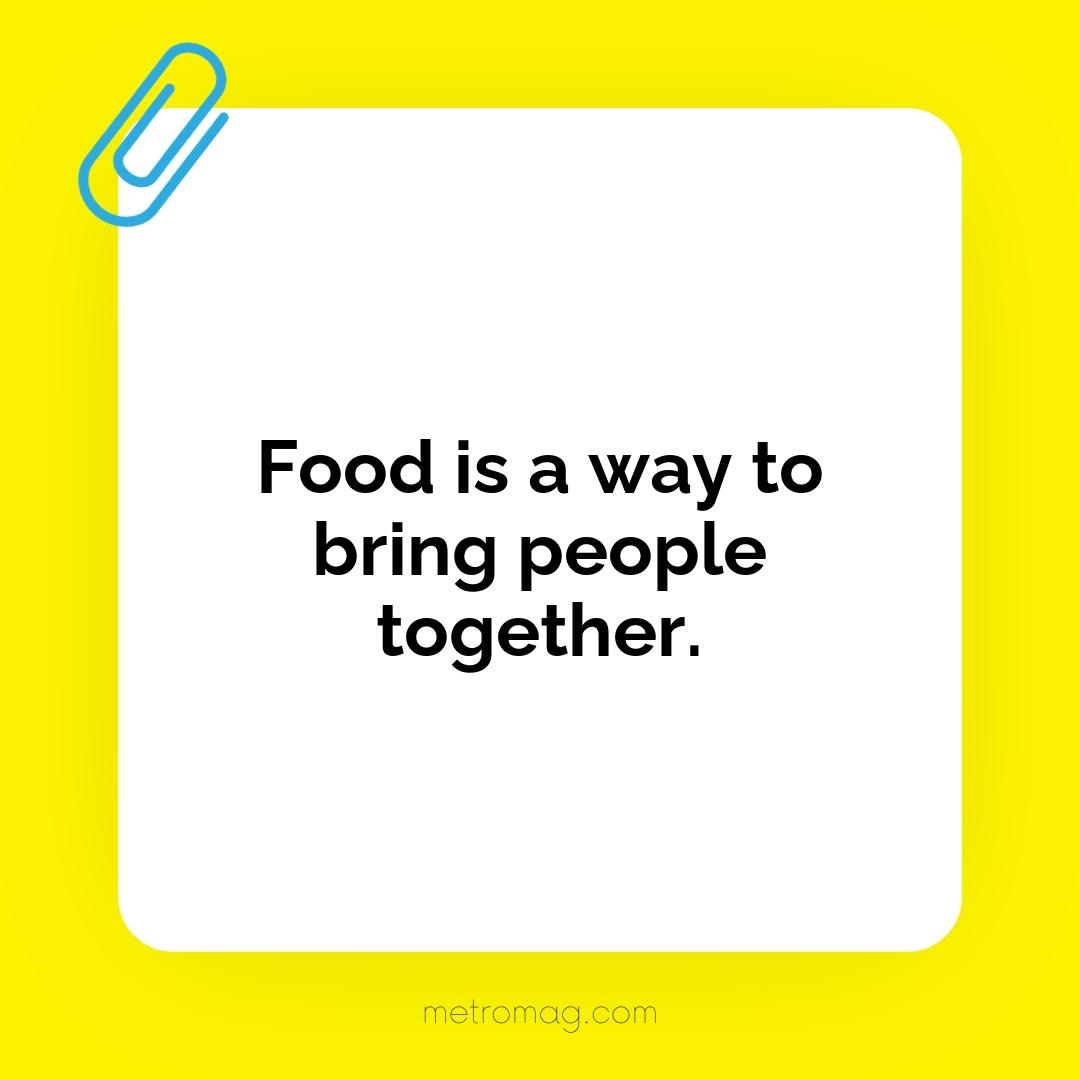 Food is a way to bring people together.