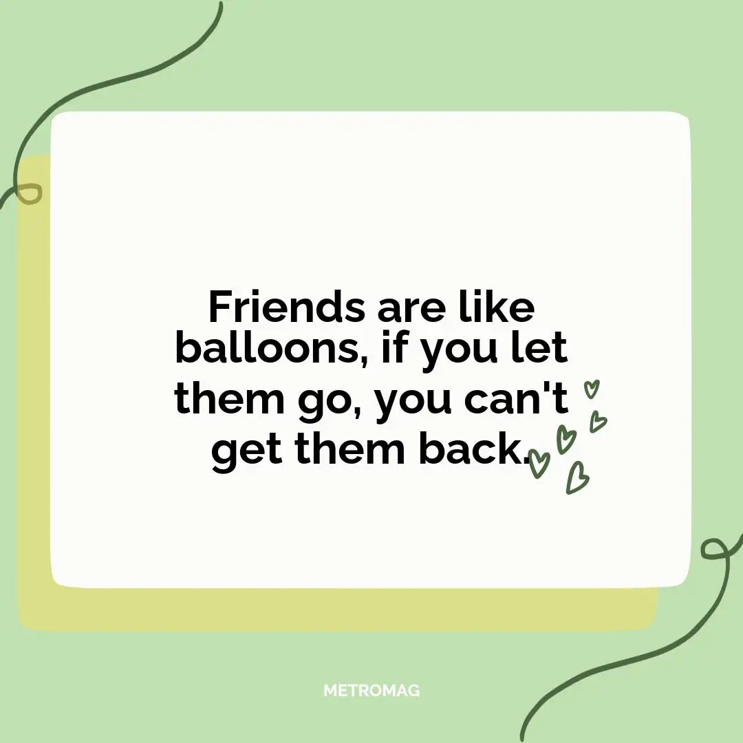 Friends are like balloons, if you let them go, you can't get them back.