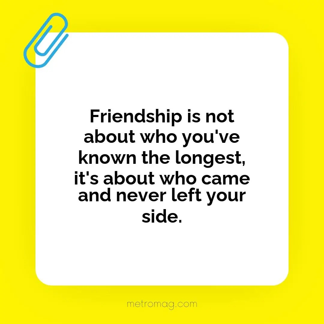 Friendship is not about who you've known the longest, it's about who came and never left your side.