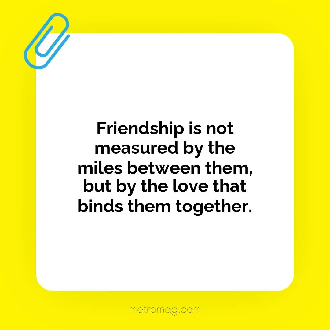 Friendship is not measured by the miles between them, but by the love that binds them together.