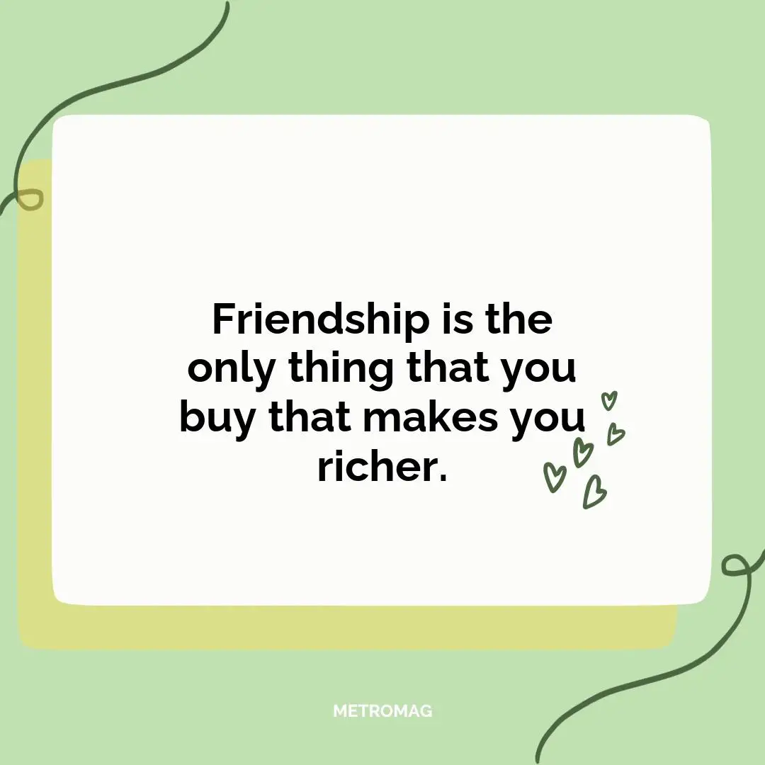 Friendship is the only thing that you buy that makes you richer.