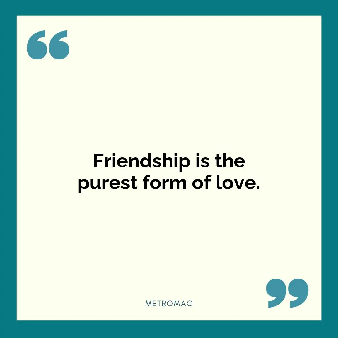 Friendship is the purest form of love.