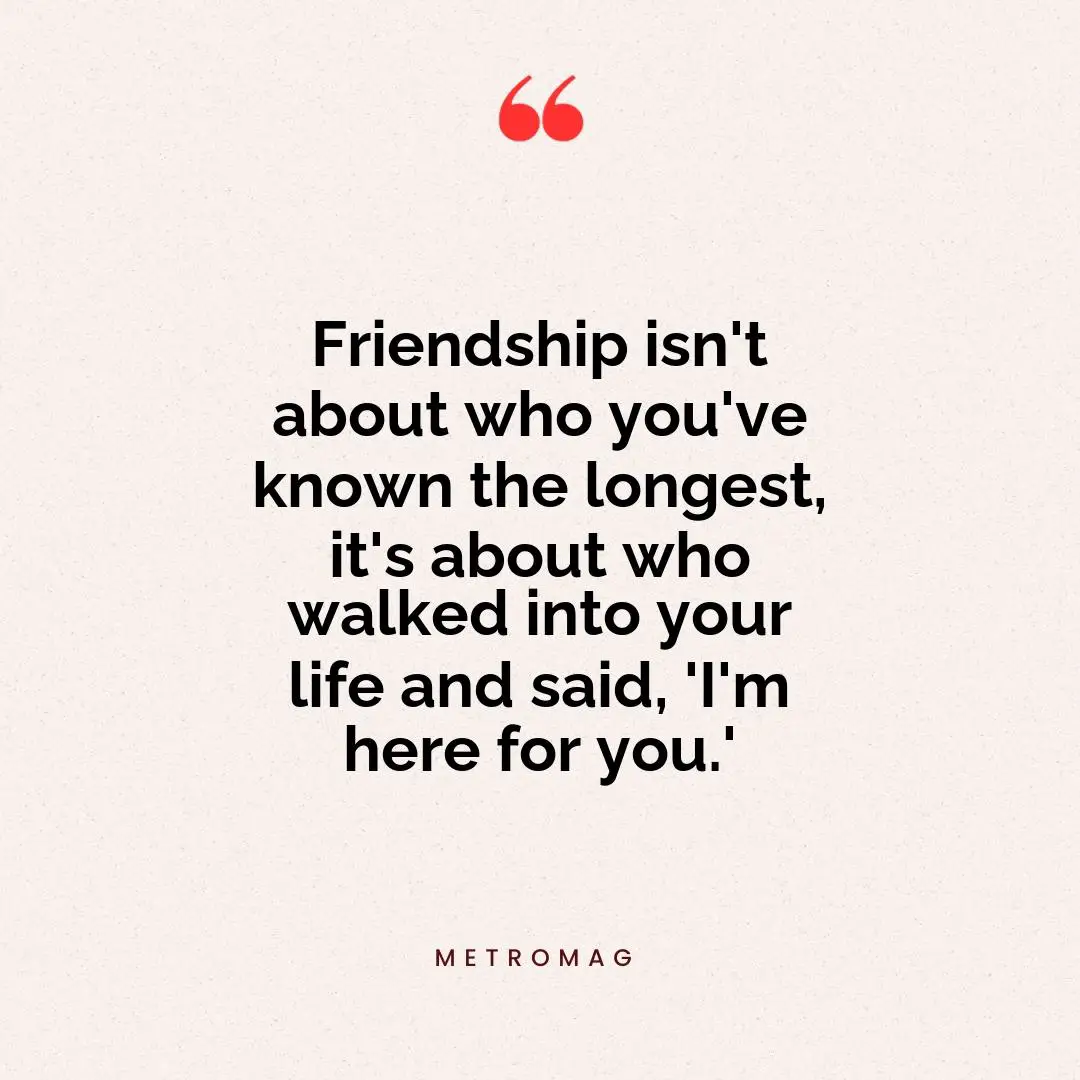 Friendship isn't about who you've known the longest, it's about who walked into your life and said, 'I'm here for you.'