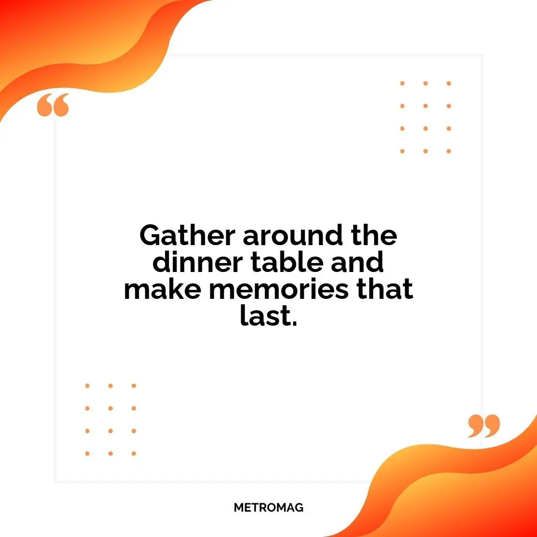 Gather around the dinner table and make memories that last.