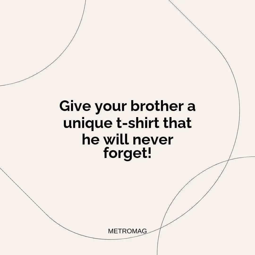 Give your brother a unique t-shirt that he will never forget!