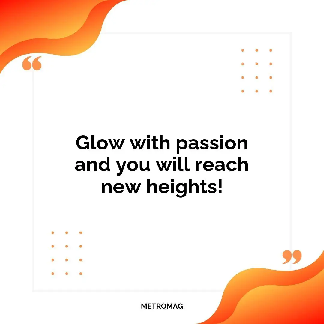 Glow with passion and you will reach new heights!