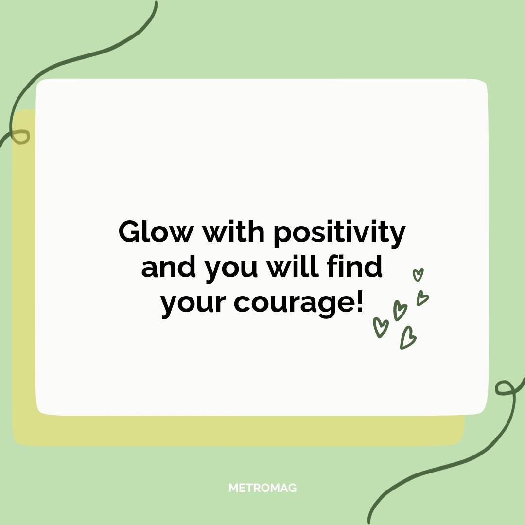 Glow with positivity and you will find your courage!