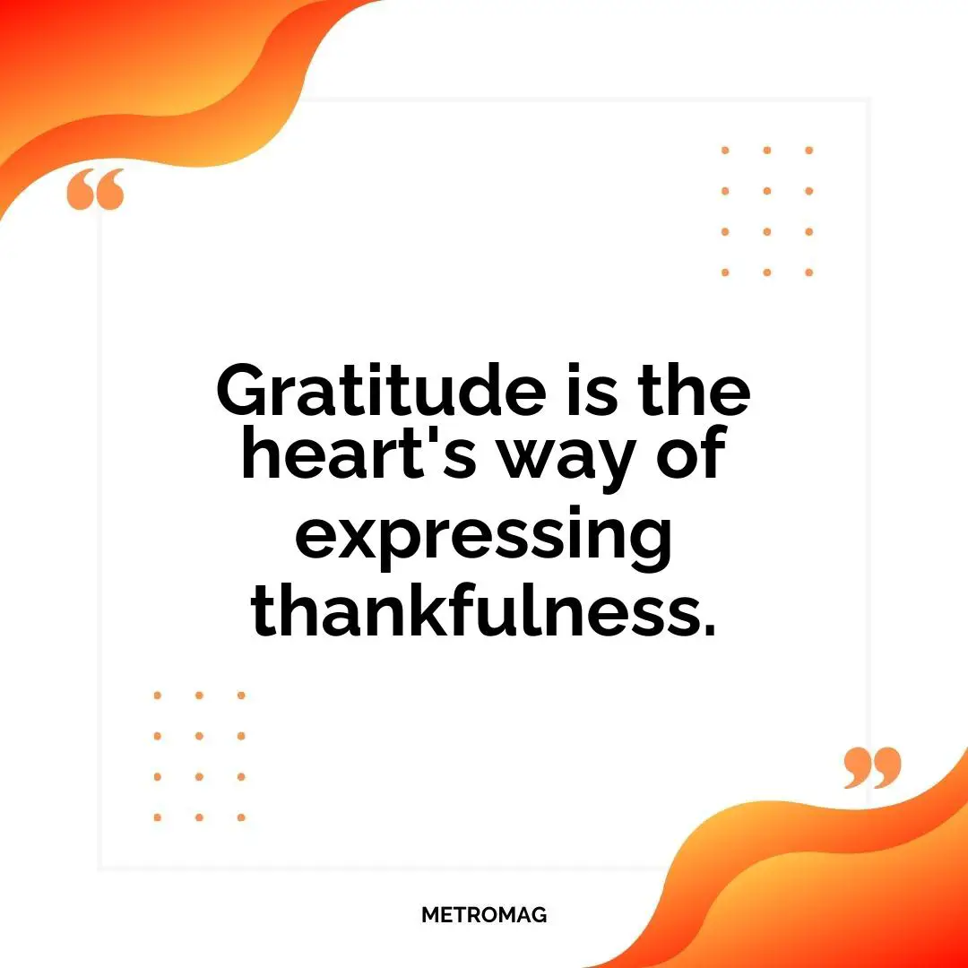 Gratitude is the heart's way of expressing thankfulness.