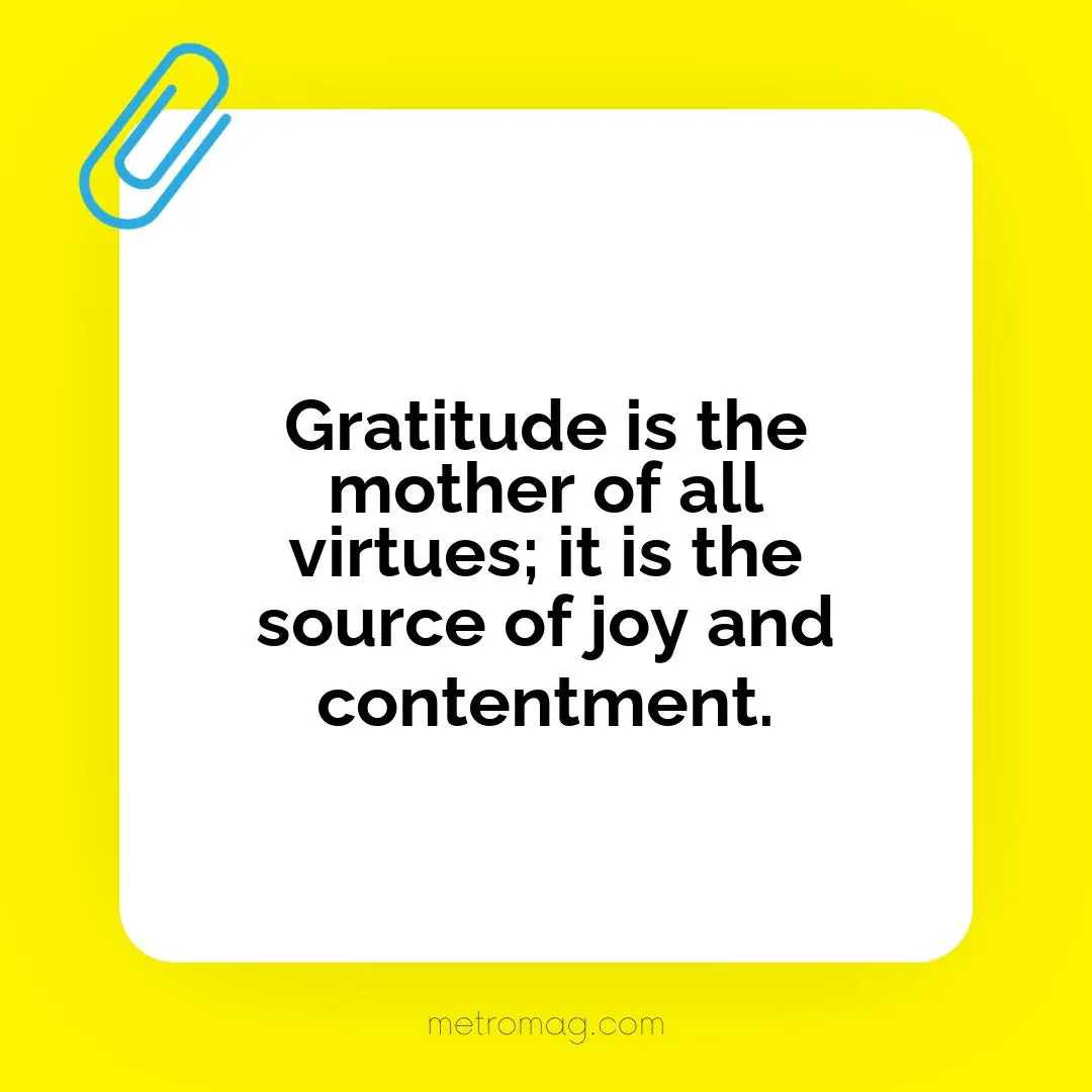 Gratitude is the mother of all virtues; it is the source of joy and contentment.