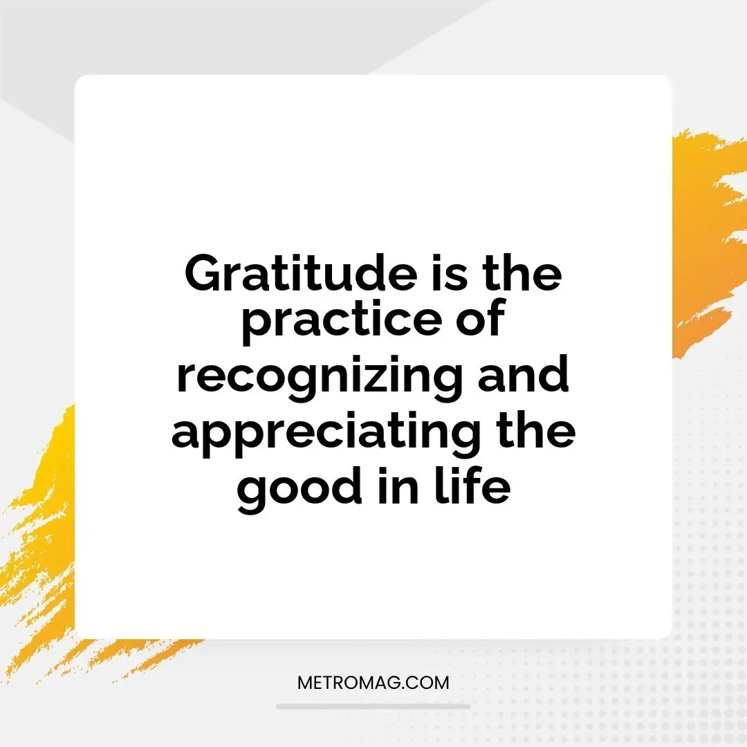 Gratitude is the practice of recognizing and appreciating the good in life