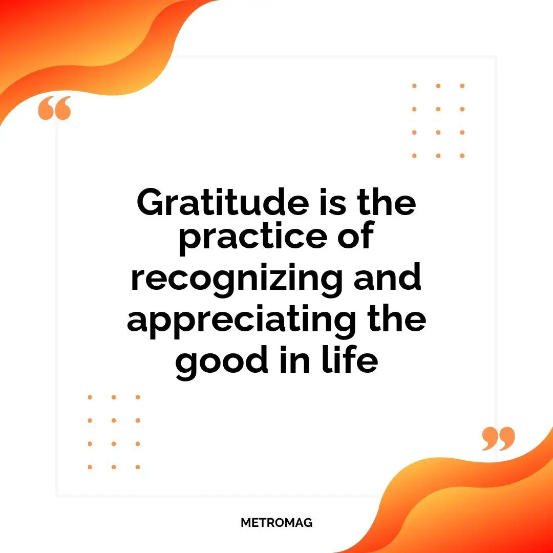 Gratitude is the practice of recognizing and appreciating the good in life