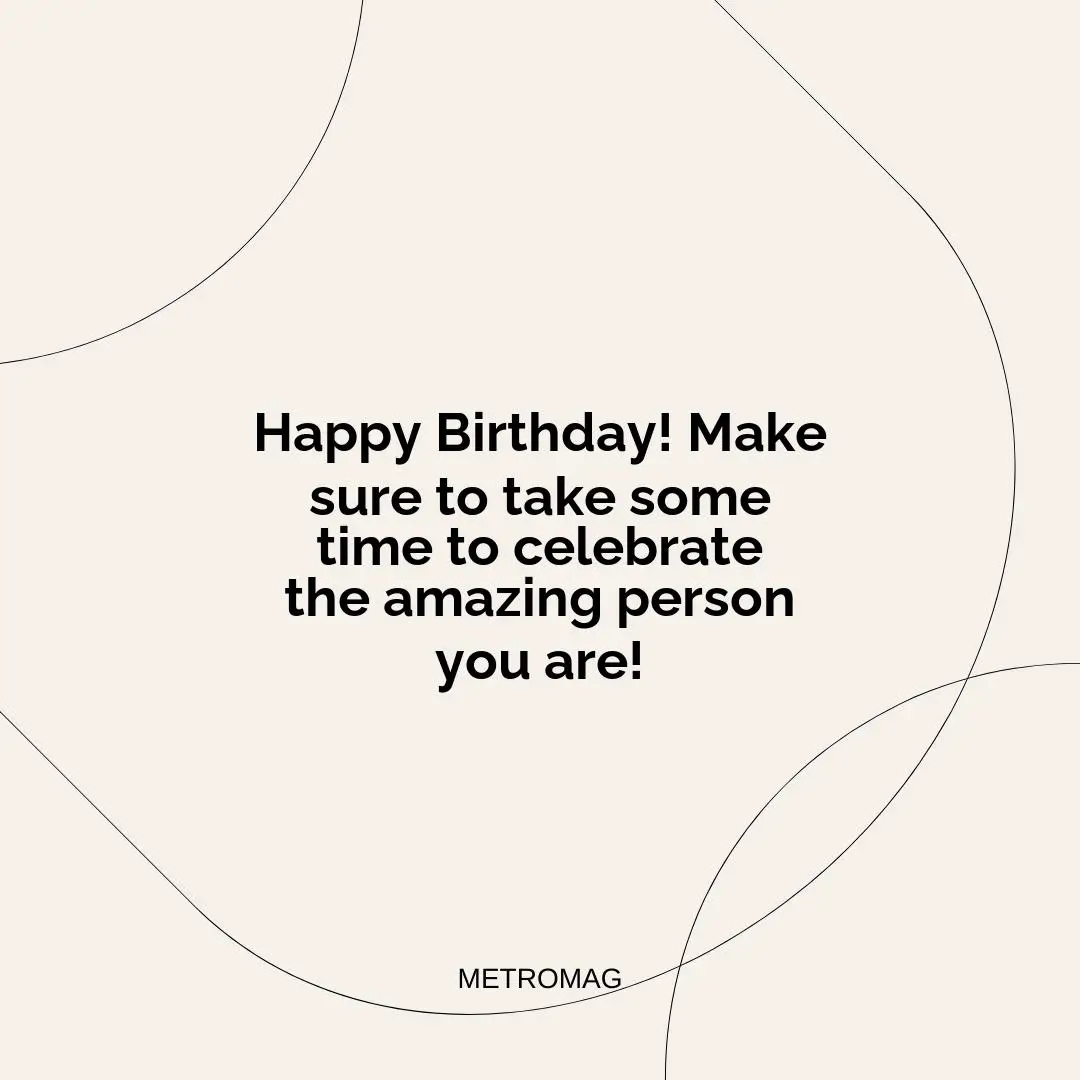Happy Birthday! Make sure to take some time to celebrate the amazing person you are!