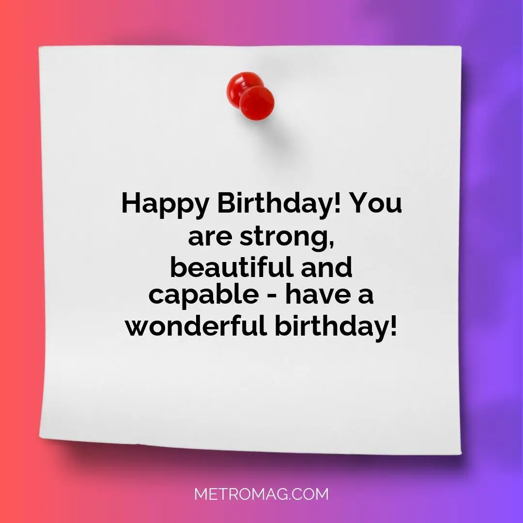 Happy Birthday! You are strong, beautiful and capable - have a wonderful birthday!