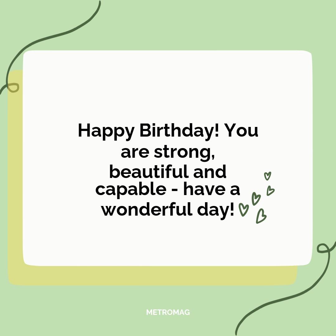 Happy Birthday! You are strong, beautiful and capable - have a wonderful day!