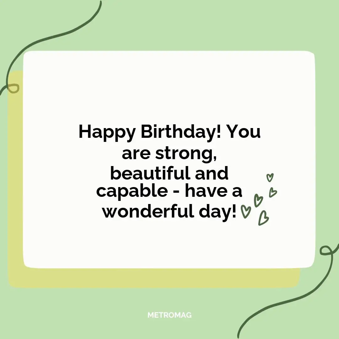 Happy Birthday! You are strong, beautiful and capable - have a wonderful day!