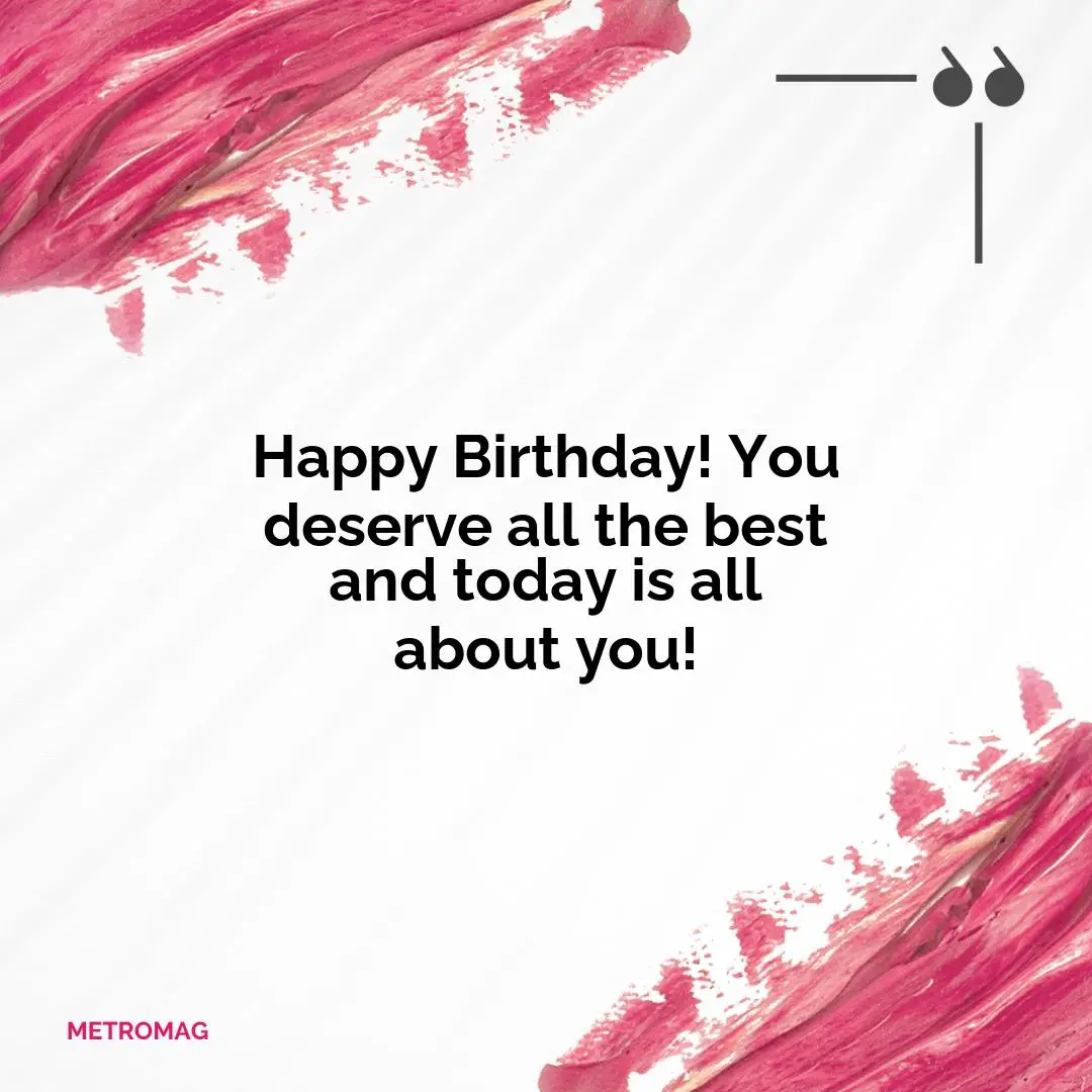 Happy Birthday! You deserve all the best and today is all about you!