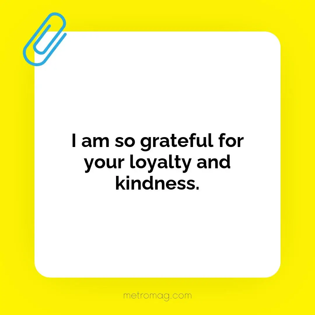 I am so grateful for your loyalty and kindness.