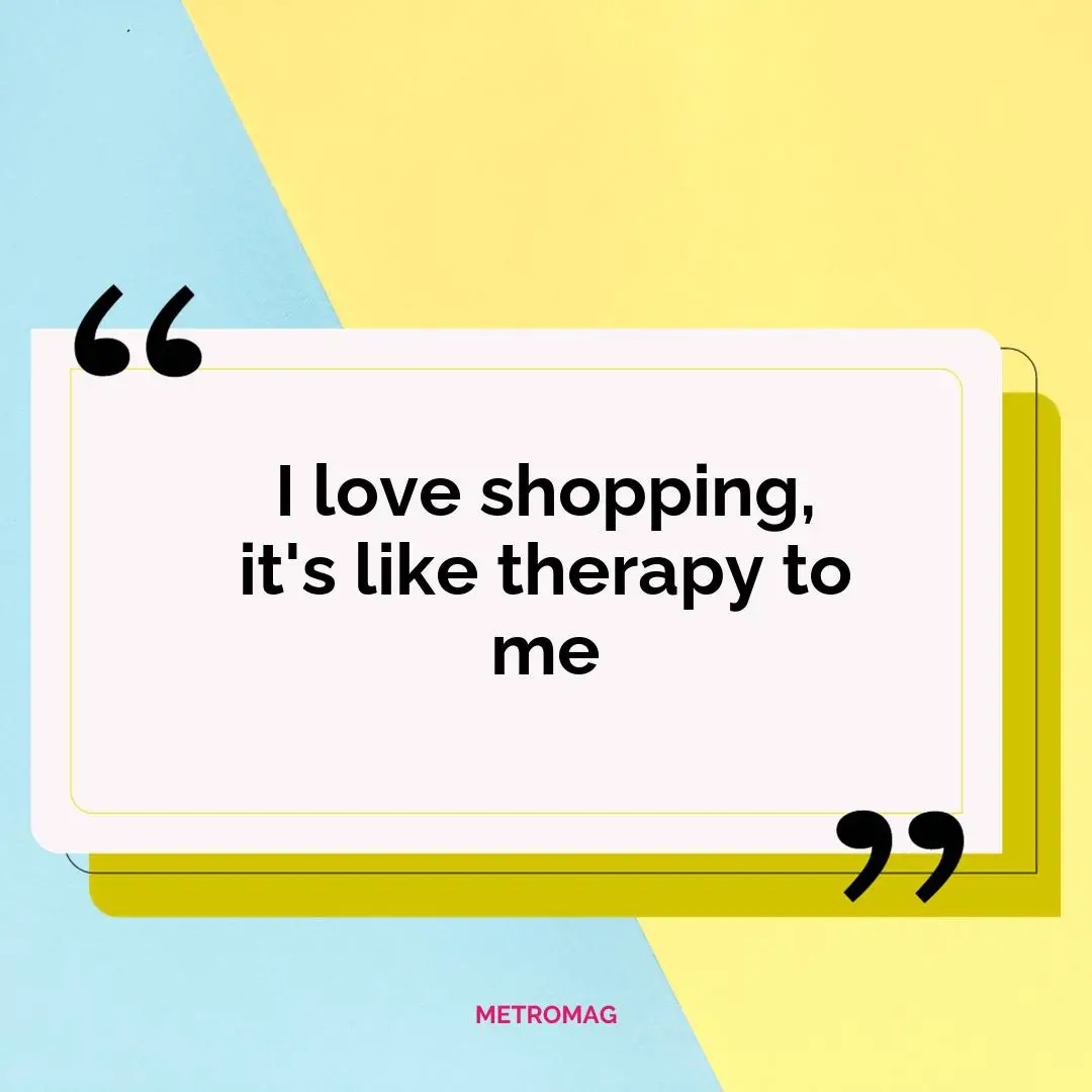 I love shopping, it's like therapy to me