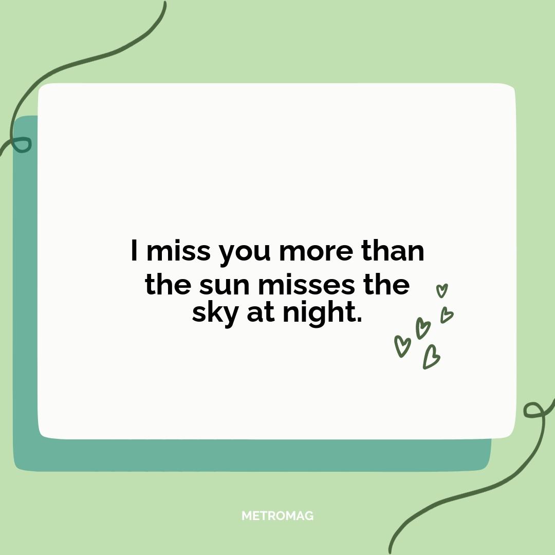I miss you more than the sun misses the sky at night.