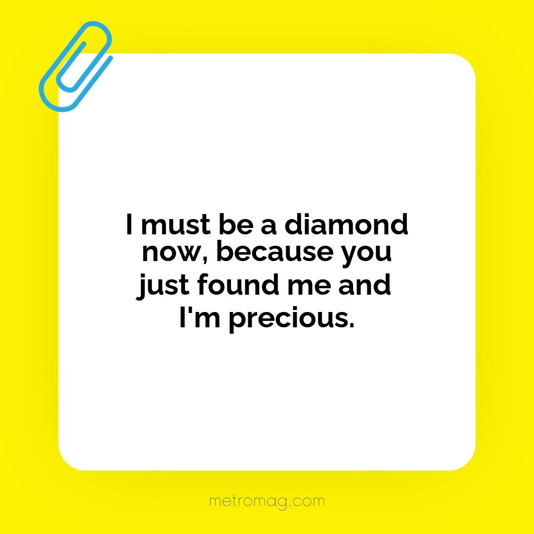 I must be a diamond now, because you just found me and I'm precious.