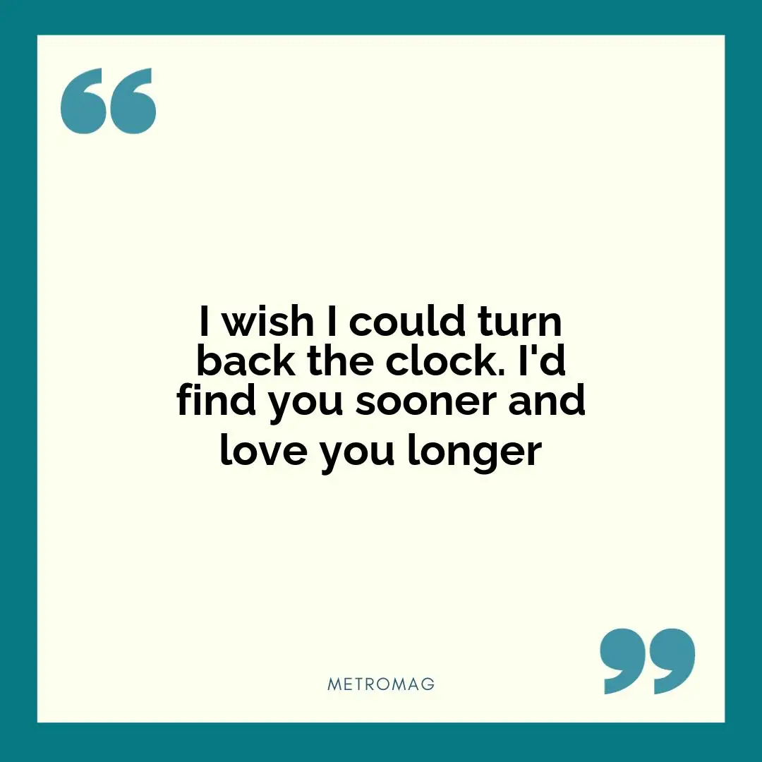 I wish I could turn back the clock. I'd find you sooner and love you longer