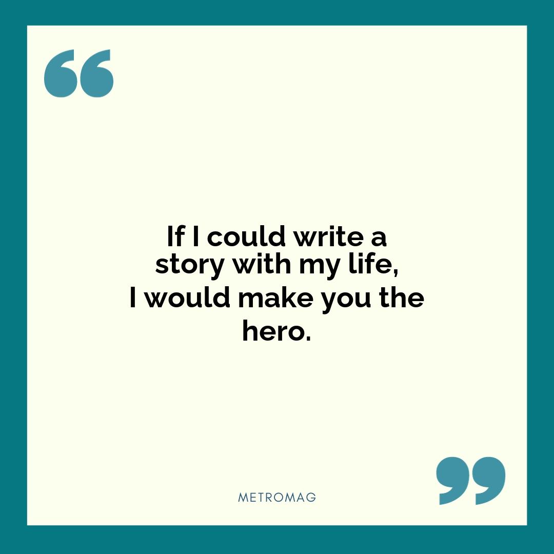 If I could write a story with my life, I would make you the hero.