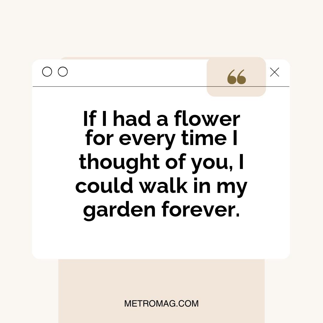 If I had a flower for every time I thought of you, I could walk in my garden forever.