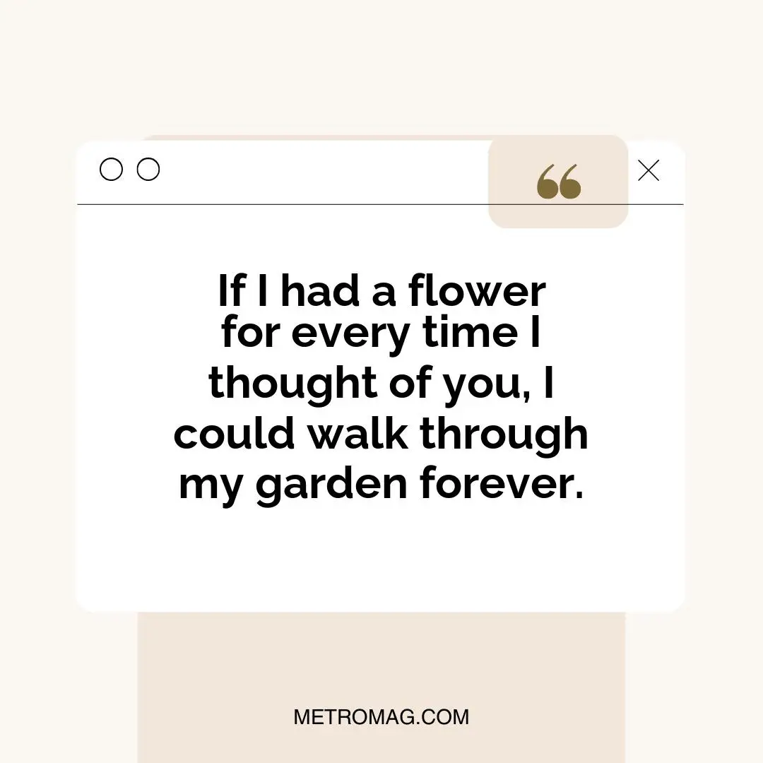If I had a flower for every time I thought of you, I could walk through my garden forever.