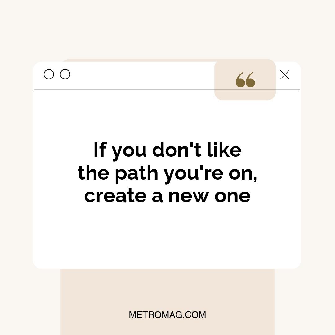 If you don't like the path you're on, create a new one