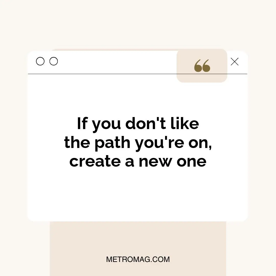 If you don't like the path you're on, create a new one