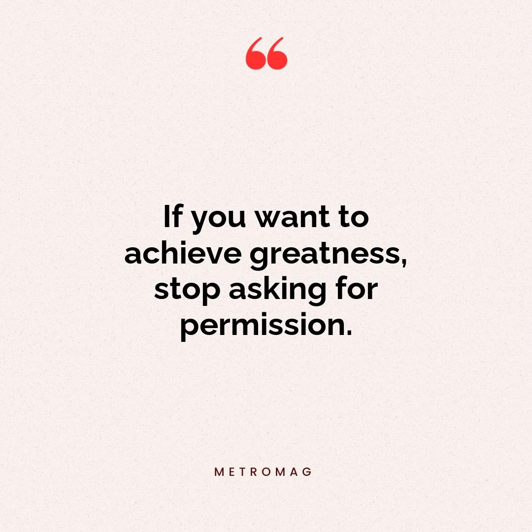 If you want to achieve greatness, stop asking for permission.
