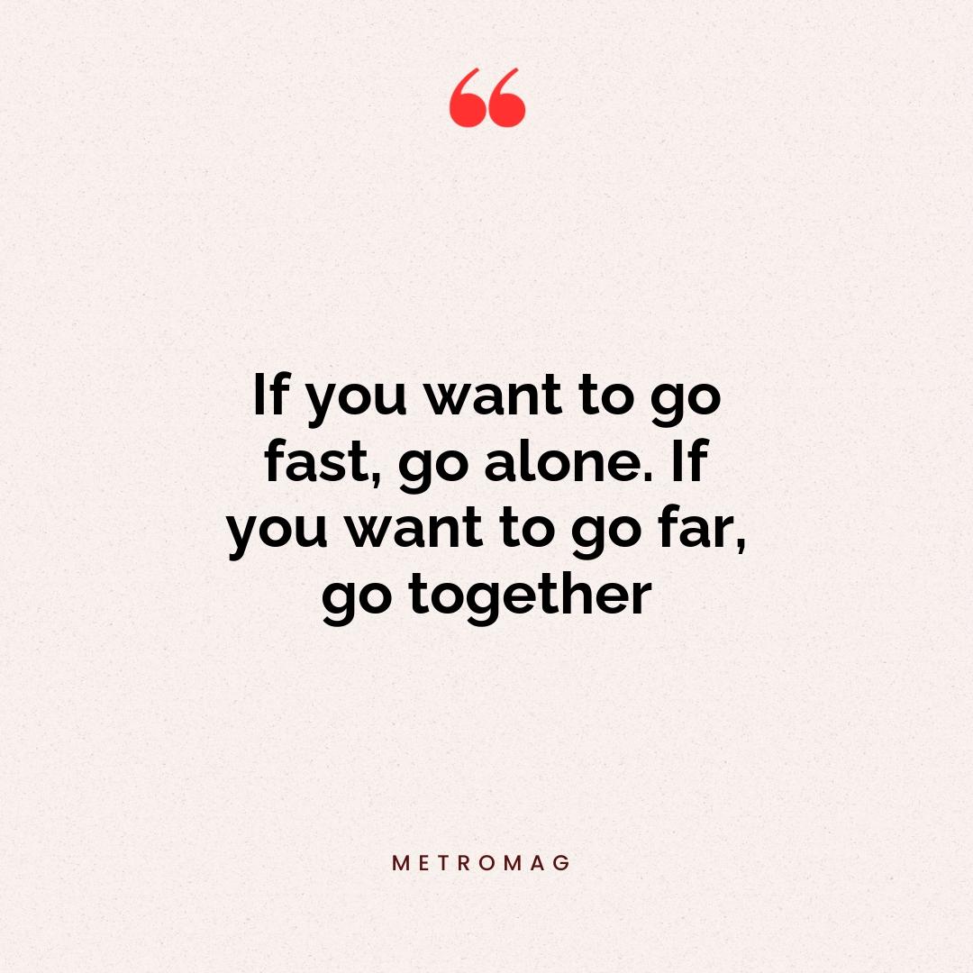 If you want to go fast, go alone. If you want to go far, go together