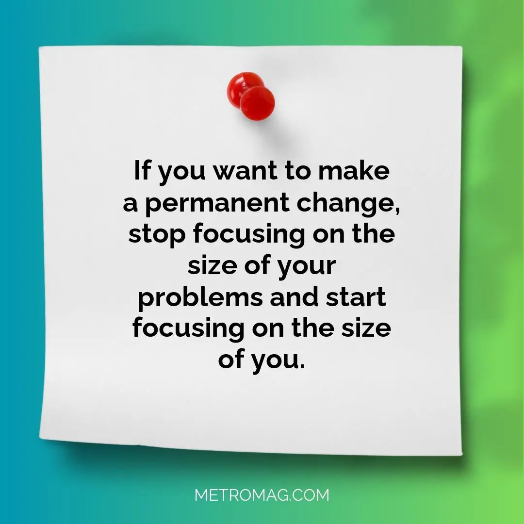 If you want to make a permanent change, stop focusing on the size of your problems and start focusing on the size of you.