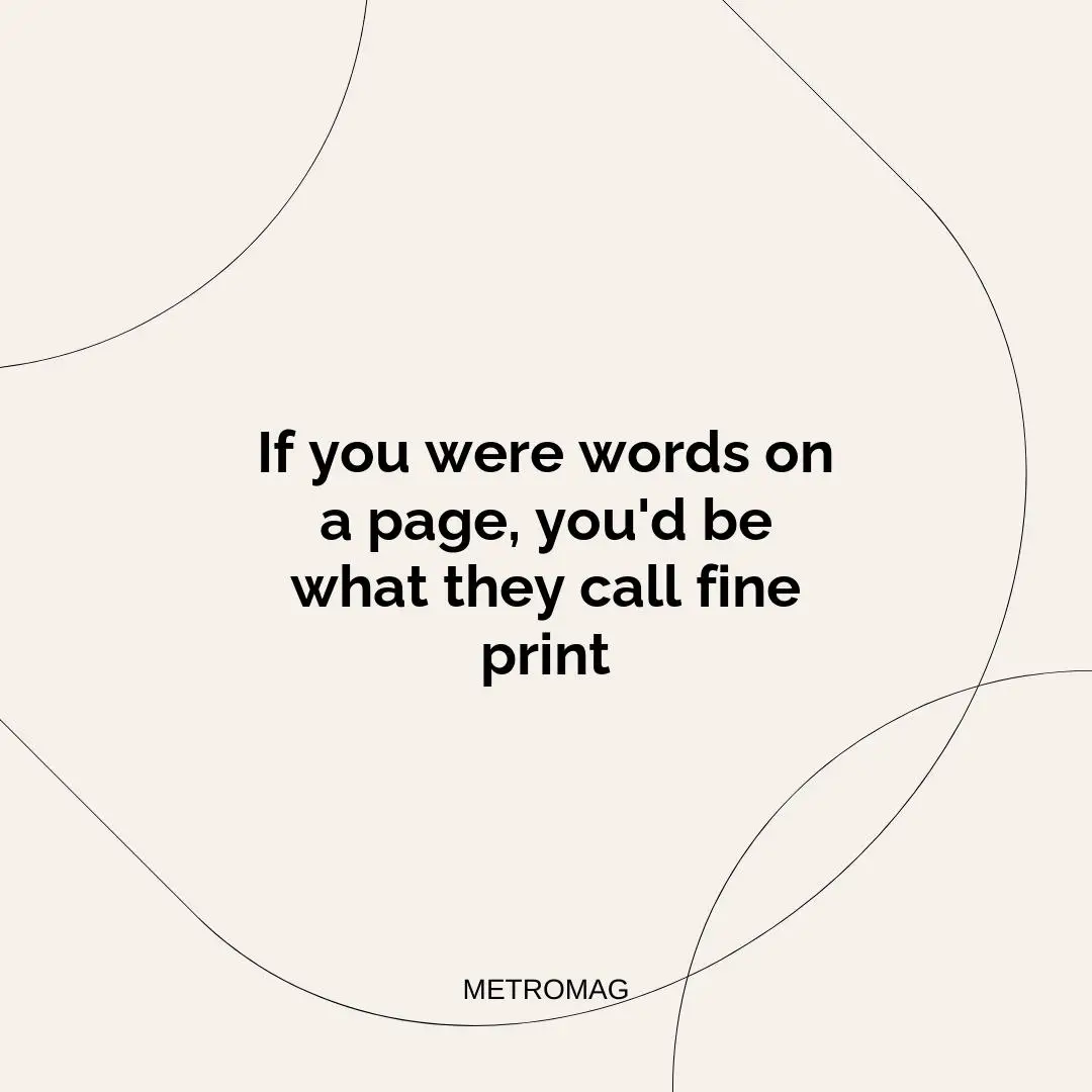 If you were words on a page, you'd be what they call fine print