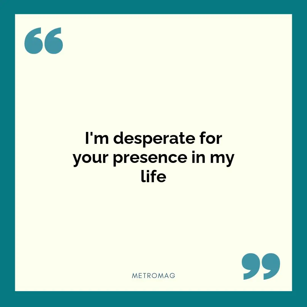 I'm desperate for your presence in my life
