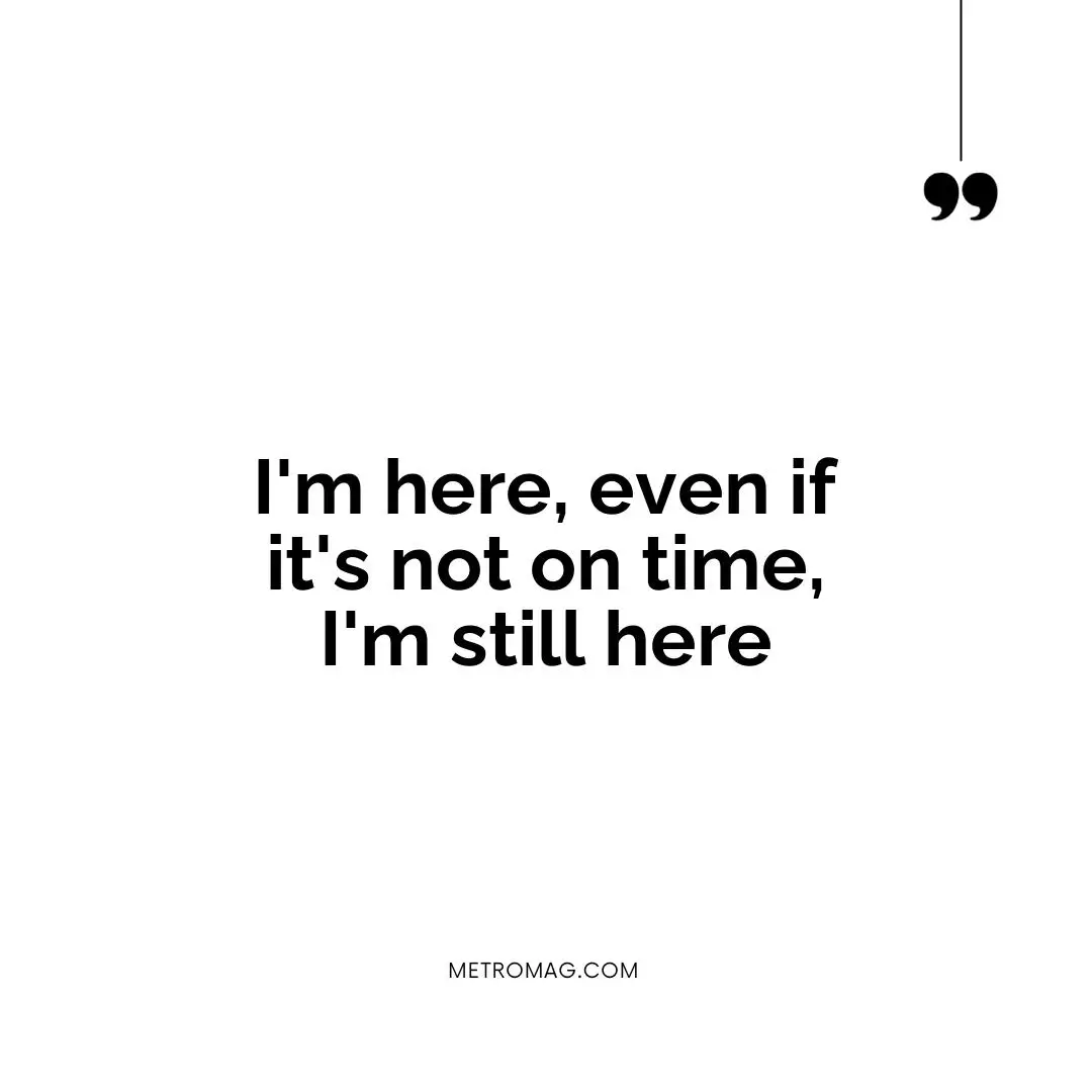 I'm here, even if it's not on time, I'm still here