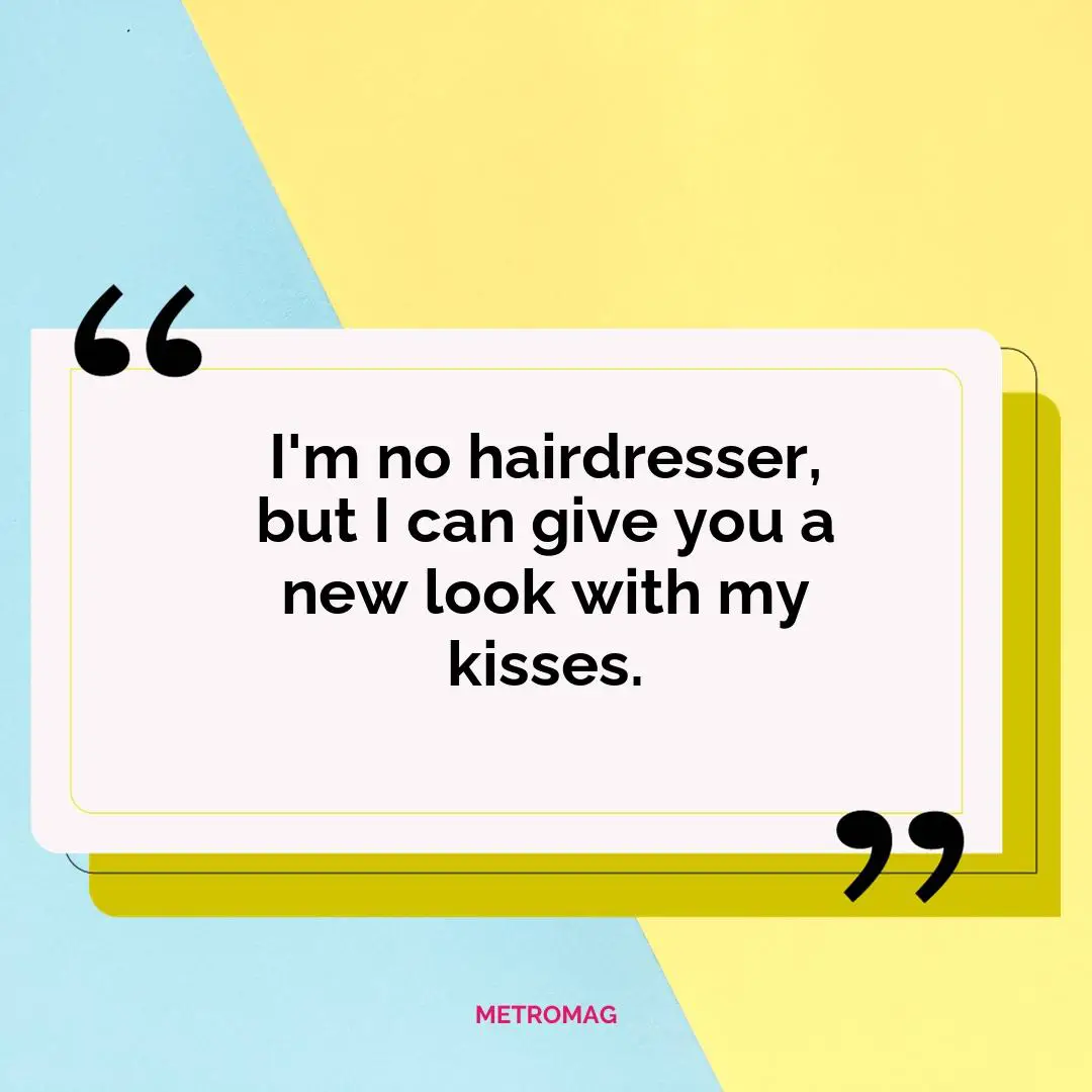 I'm no hairdresser, but I can give you a new look with my kisses.