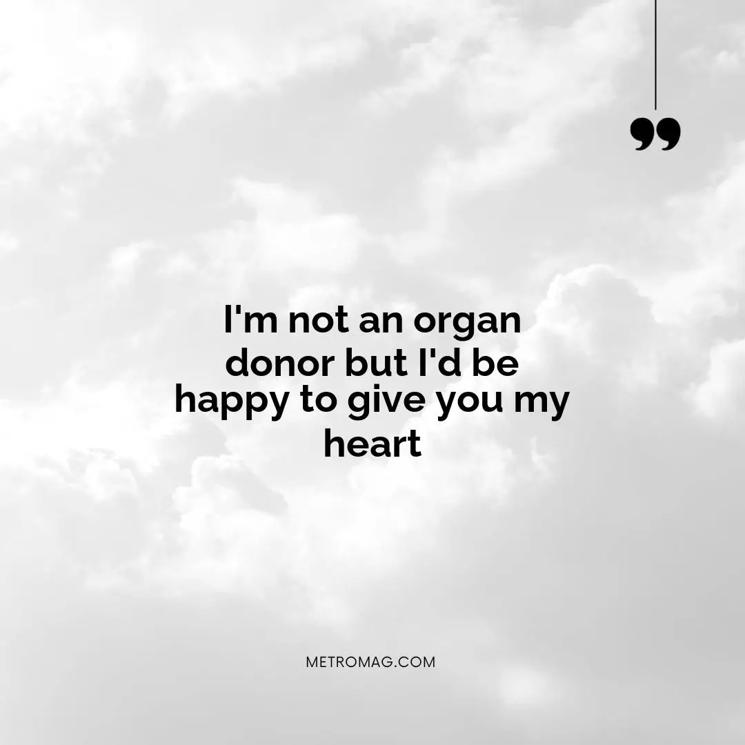 I'm not an organ donor but I'd be happy to give you my heart