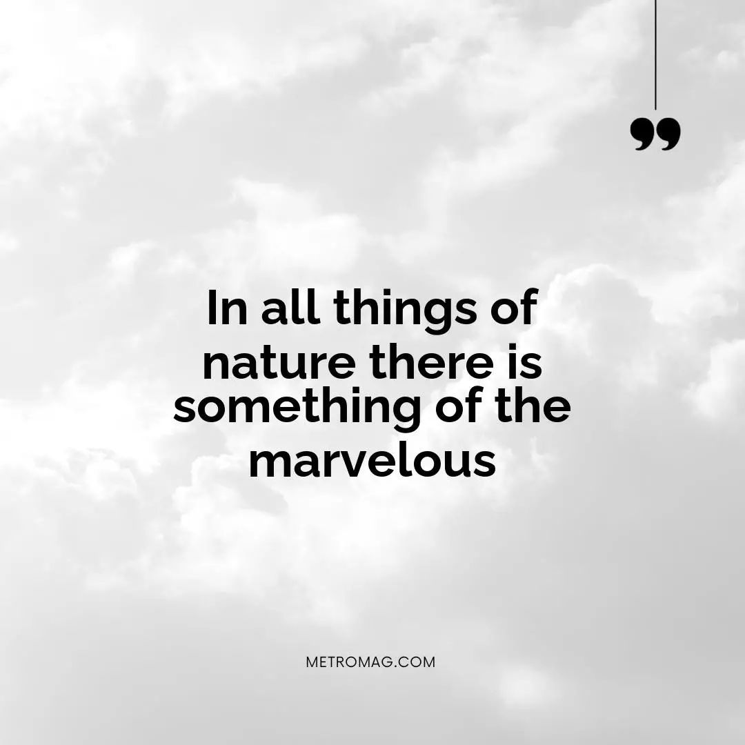 In all things of nature there is something of the marvelous