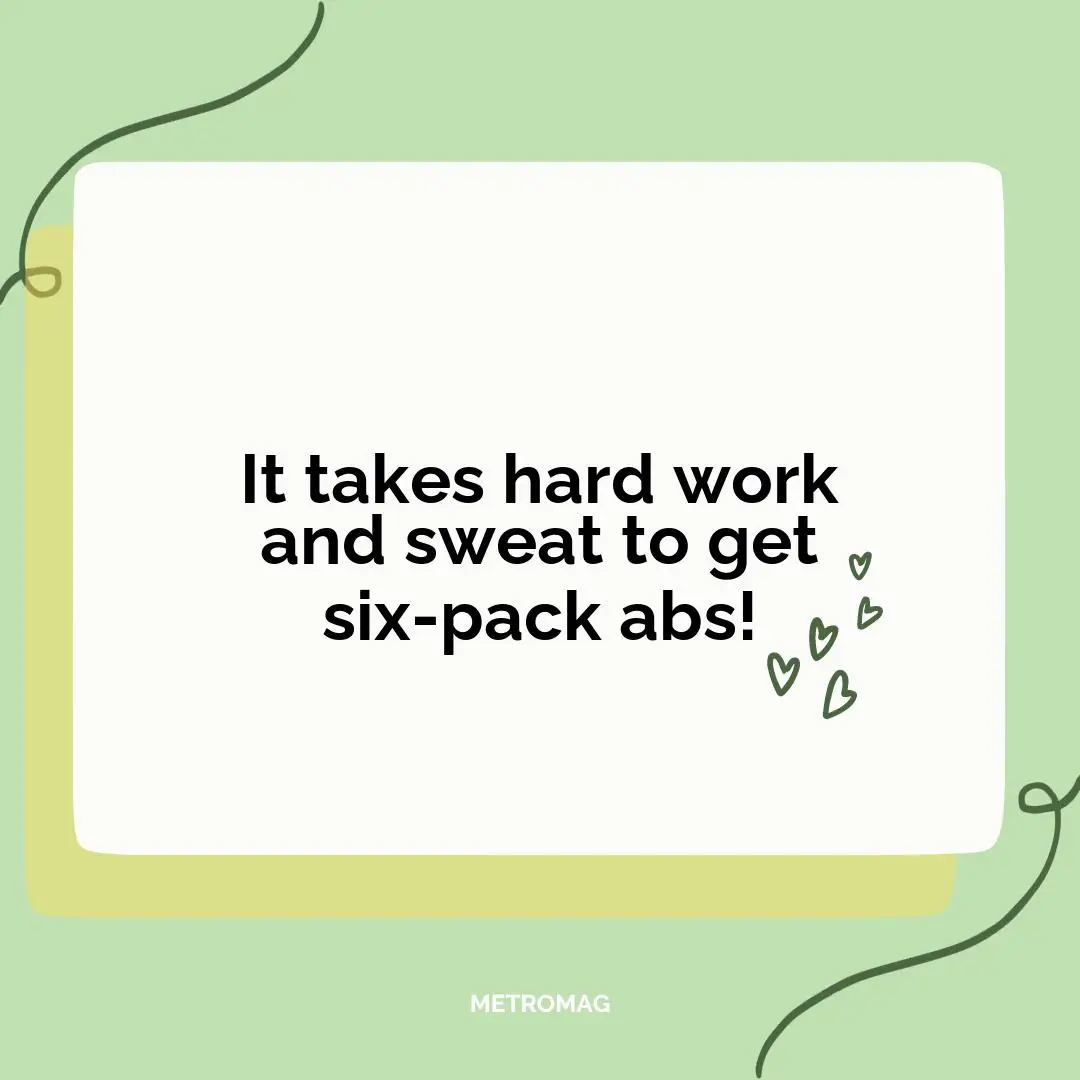 It takes hard work and sweat to get six-pack abs!