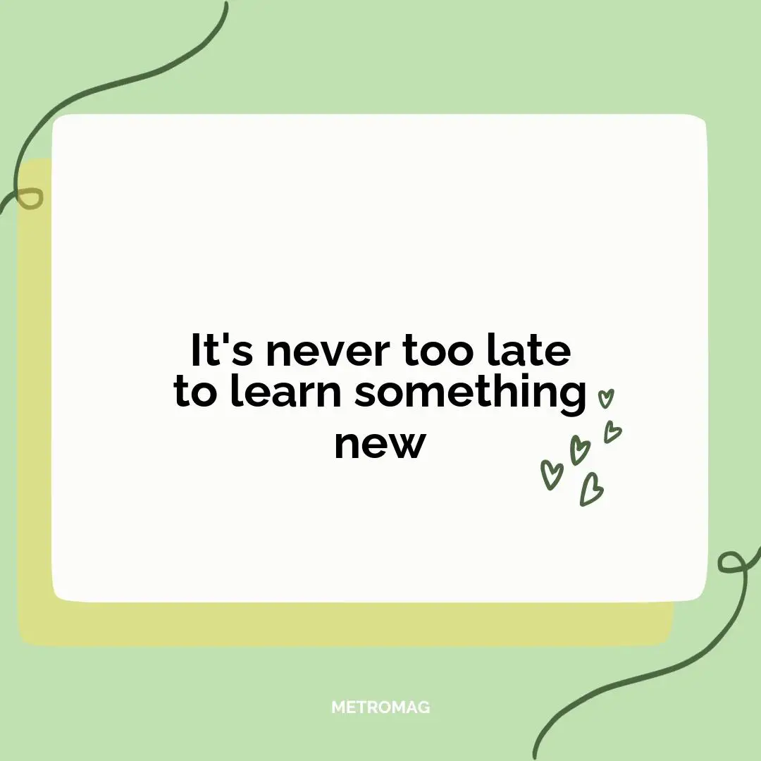 It's never too late to learn something new
