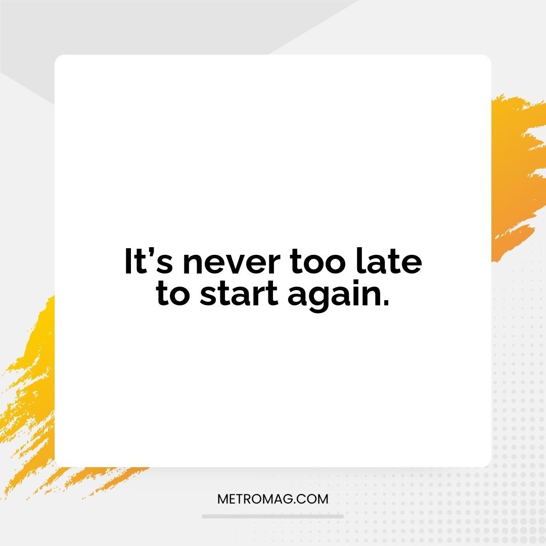 It’s never too late to start again.