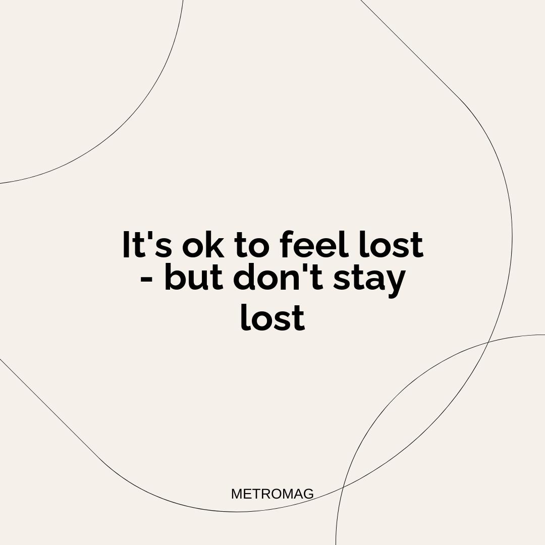 It's ok to feel lost - but don't stay lost