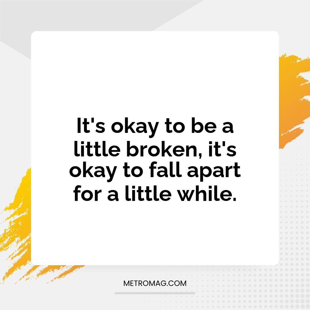 It's okay to be a little broken, it's okay to fall apart for a little while.