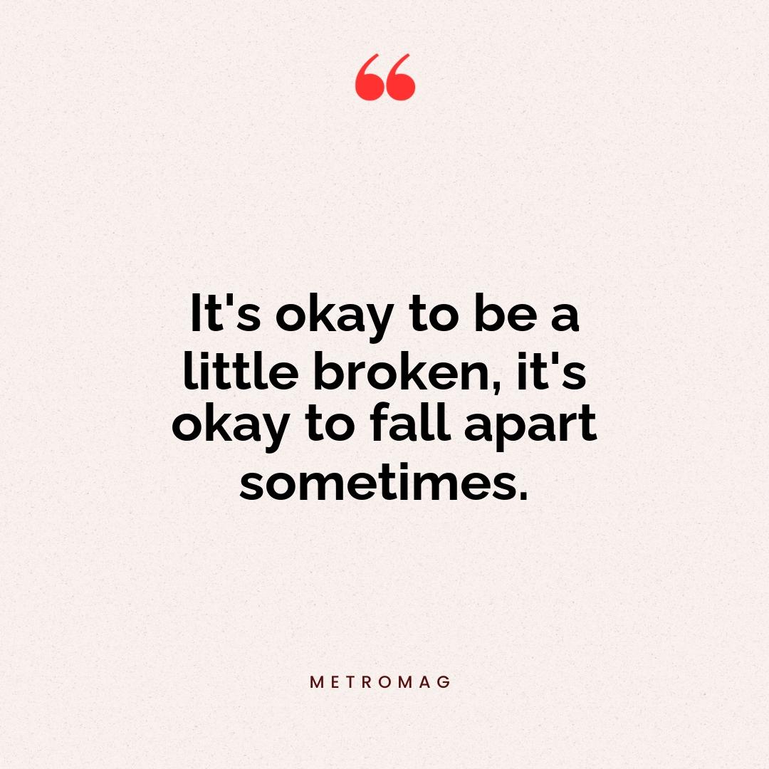 It's okay to be a little broken, it's okay to fall apart sometimes.