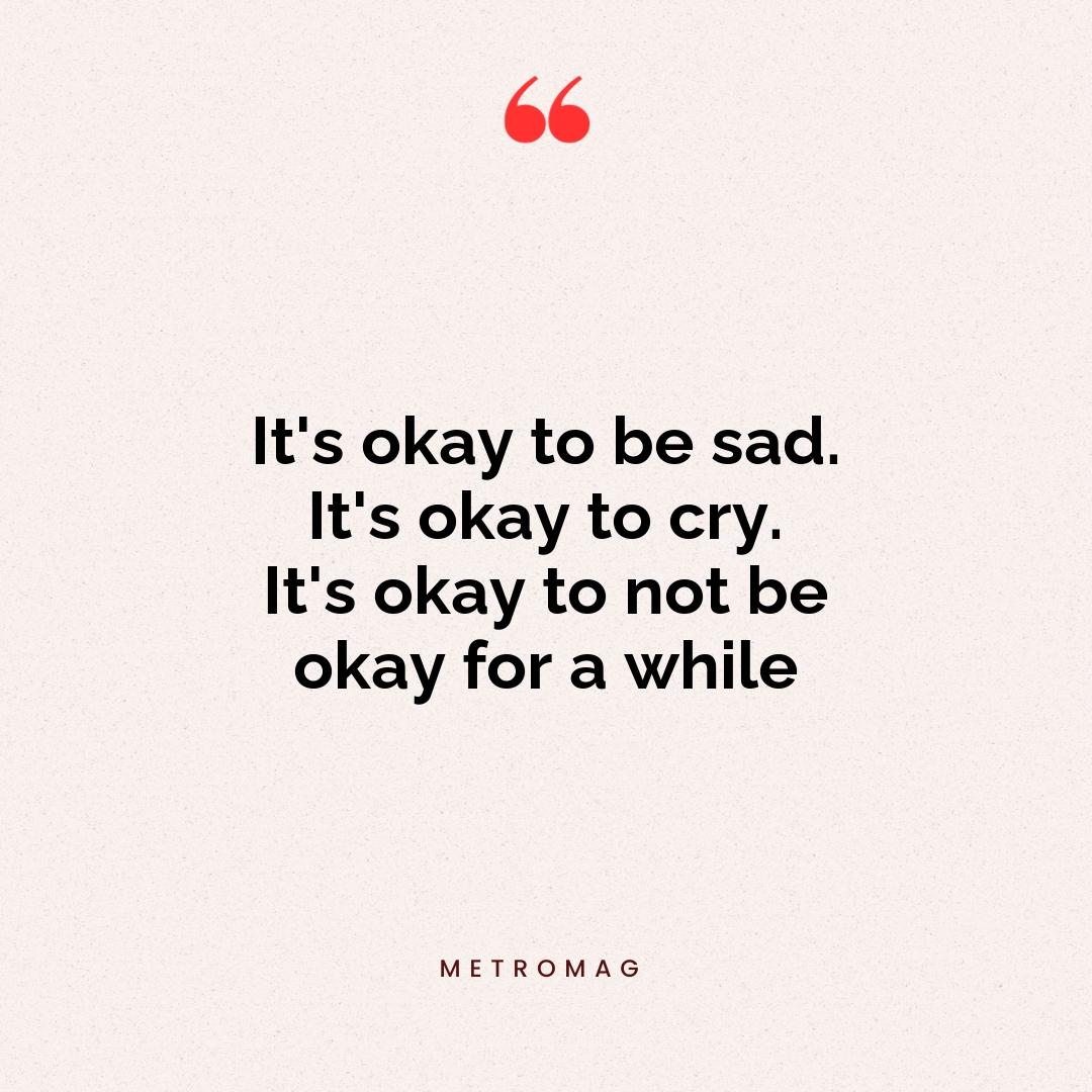 It's okay to be sad. It's okay to cry. It's okay to not be okay for a while