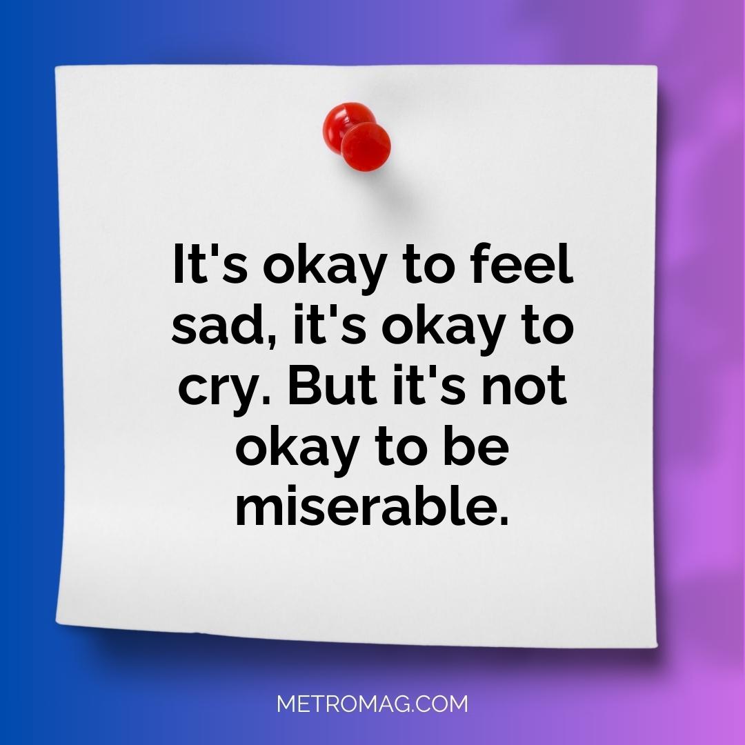 It's okay to feel sad, it's okay to cry. But it's not okay to be miserable.