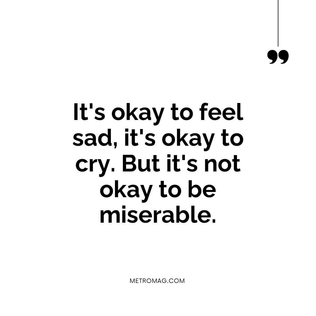 It's okay to feel sad, it's okay to cry. But it's not okay to be miserable.