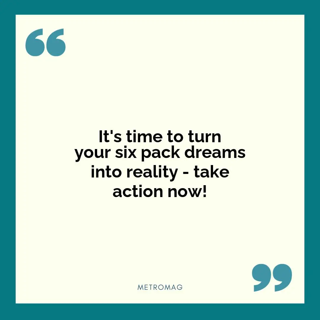 It's time to turn your six pack dreams into reality - take action now!